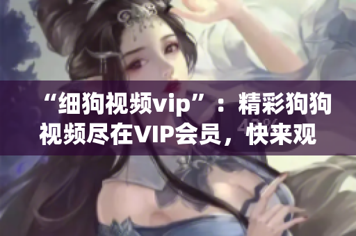 “細(xì)狗視頻vip”：精彩狗狗視頻盡在VIP會員，快來觀賞吧