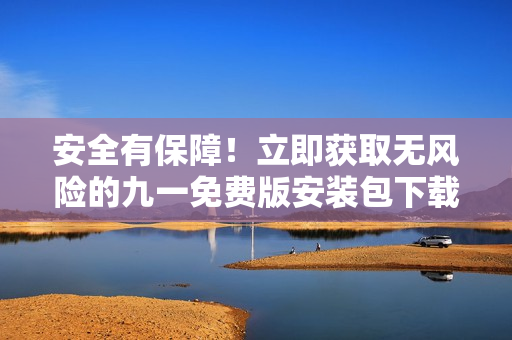 安全有保障！立即獲取無風(fēng)險(xiǎn)的九一免費(fèi)版安裝包下載，輕松免費(fèi)體驗(yàn)最新版本
