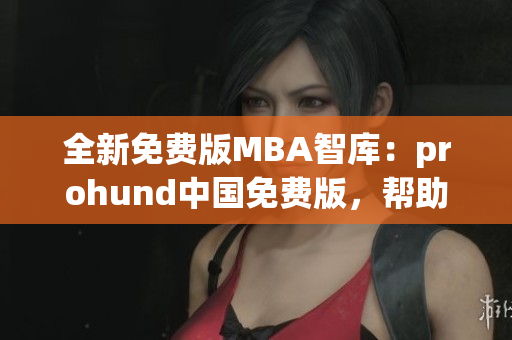 全新免費版MBA智庫：prohund中國免費版，幫助您實現(xiàn)職業(yè)轉(zhuǎn)型！