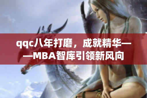 qqc八年打磨，成就精華——MBA智庫(kù)引領(lǐng)新風(fēng)向