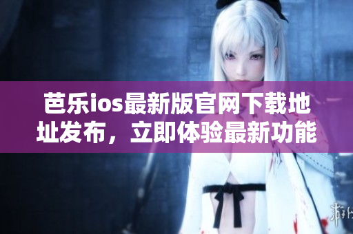 芭樂ios最新版官網(wǎng)下載地址發(fā)布，立即體驗最新功能