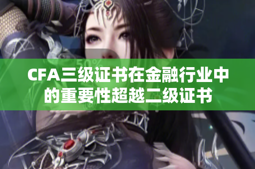 CFA三級證書在金融行業(yè)中的重要性超越二級證書