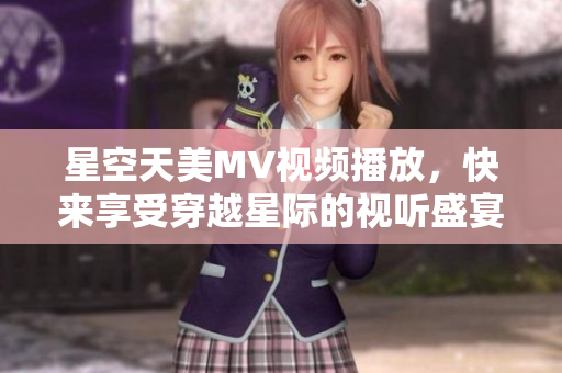 星空天美MV視頻播放，快來享受穿越星際的視聽盛宴