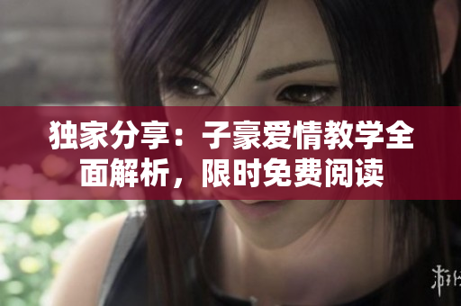 獨(dú)家分享：子豪愛(ài)情教學(xué)全面解析，限時(shí)免費(fèi)閱讀