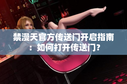 禁漫天官方傳送門開(kāi)啟指南：如何打開(kāi)傳送門？