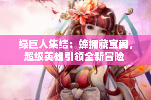 綠巨人集結(jié)：蜂擁藏寶閣，超級英雄引領(lǐng)全新冒險 
