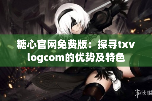 糖心官網(wǎng)免費(fèi)版：探尋txvlogcom的優(yōu)勢及特色