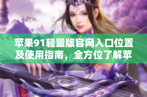 蘋果91輕量版官網(wǎng)入口位置及使用指南，全方位了解蘋果91輕量版官網(wǎng)入口
