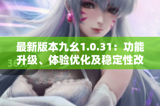 最新版本九幺1.0.31：功能升級(jí)、體驗(yàn)優(yōu)化及穩(wěn)定性改進(jìn)