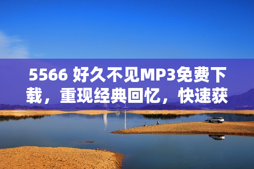 5566 好久不見MP3免費下載，重現(xiàn)經(jīng)典回憶，快速獲取最新歌曲資源