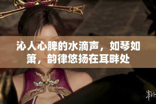 沁人心脾的水滴聲，如琴如簫，韻律悠揚在耳畔處