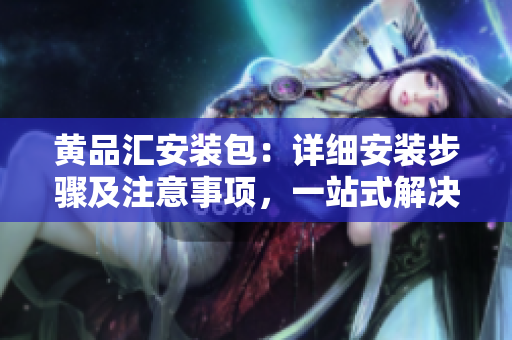 黃品匯安裝包：詳細安裝步驟及注意事項，一站式解決方案
