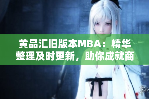 黃品匯舊版本MBA：精華整理及時(shí)更新，助你成就商業(yè)夢(mèng)想