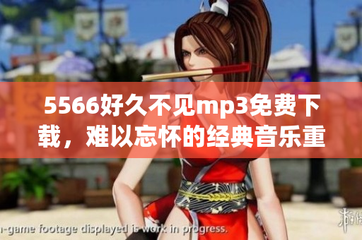 5566好久不見(jiàn)mp3免費(fèi)下載，難以忘懷的經(jīng)典音樂(lè)重現(xiàn)-歌曲免費(fèi)收聽(tīng)及下載