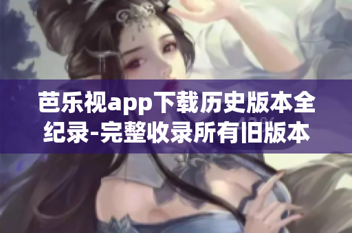 芭樂(lè)視app下載歷史版本全紀(jì)錄-完整收錄所有舊版本安裝包