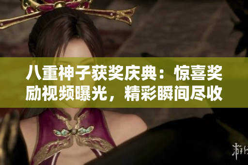 八重神子獲獎(jiǎng)慶典：驚喜獎(jiǎng)勵(lì)視頻曝光，精彩瞬間盡收眼底