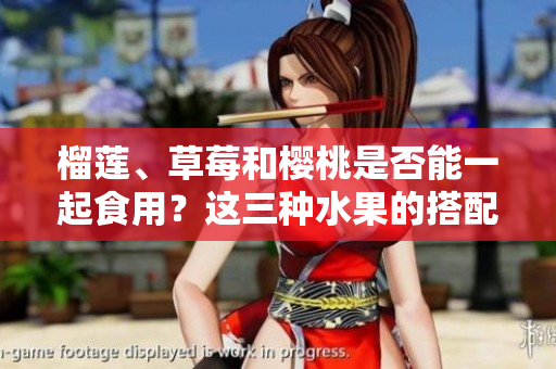 榴蓮、草莓和櫻桃是否能一起食用？這三種水果的搭配是否安全？