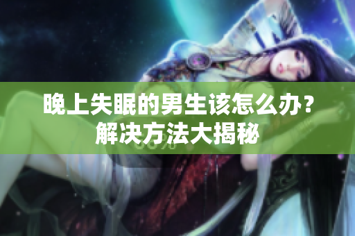 晚上失眠的男生該怎么辦？解決方法大揭秘