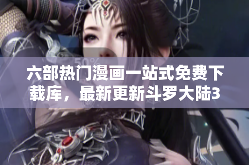 六部熱門漫畫(huà)一站式免費(fèi)下載庫(kù)，最新更新斗羅大陸3！