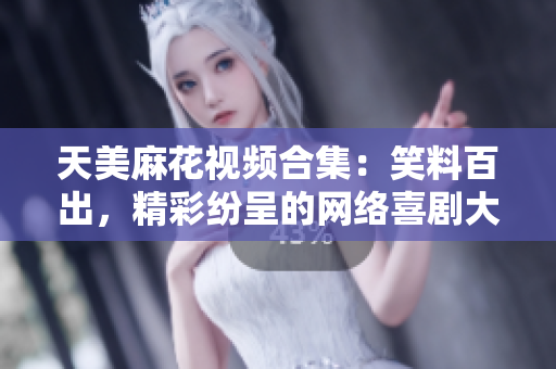 天美麻花視頻合集：笑料百出，精彩紛呈的網(wǎng)絡(luò)喜劇大片盤點