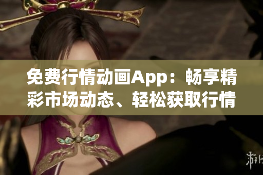 免費行情動畫App：暢享精彩市場動態(tài)、輕松獲取行情信息