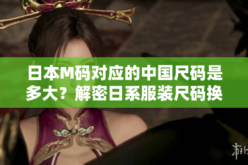 日本M碼對(duì)應(yīng)的中國(guó)尺碼是多大？解密日系服裝尺碼換算，原來(lái)答案竟是……