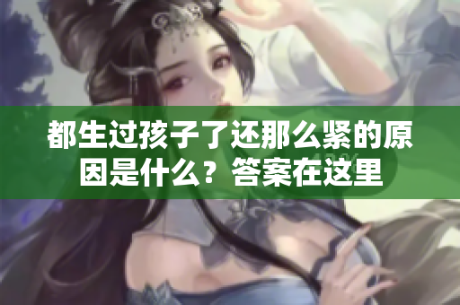 都生過(guò)孩子了還那么緊的原因是什么？答案在這里