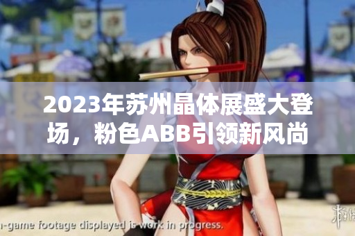 2023年蘇州晶體展盛大登場(chǎng)，粉色ABB引領(lǐng)新風(fēng)尚
