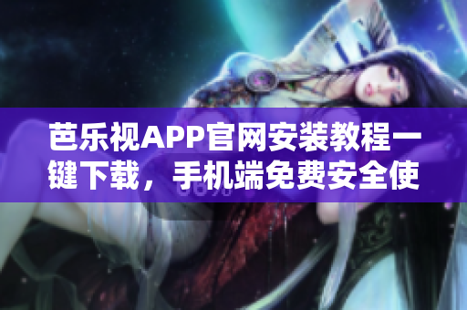 芭樂視APP官網(wǎng)安裝教程一鍵下載，手機(jī)端免費(fèi)安全使用指南