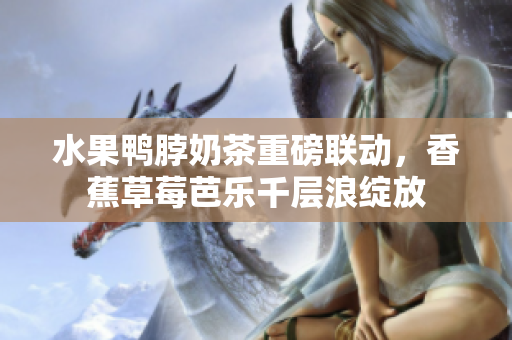 水果鴨脖奶茶重磅聯(lián)動(dòng)，香蕉草莓芭樂(lè)千層浪綻放