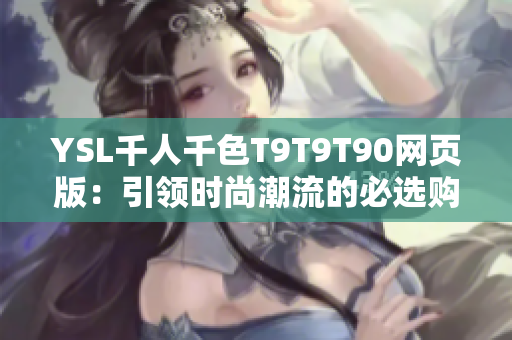 YSL千人千色T9T9T90網(wǎng)頁(yè)版：引領(lǐng)時(shí)尚潮流的必選購(gòu)物平臺(tái)