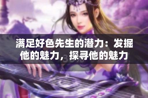 滿足好色先生的潛力：發(fā)掘他的魅力，探尋他的魅力