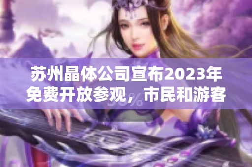 蘇州晶體公司宣布2023年免費(fèi)開放參觀，市民和游客歡迎踏入科技創(chuàng)新世界