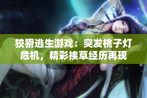 狡猾逃生游戲：突發(fā)桃子燈危機，精彩挨草經(jīng)歷再現(xiàn)