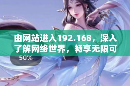 由網(wǎng)站進(jìn)入192.168，深入了解網(wǎng)絡(luò)世界，暢享無(wú)限可能