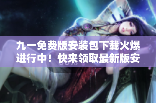 九一免費版安裝包下載火爆進行中！快來領(lǐng)取最新版安裝包，暢享免費編輯體驗！