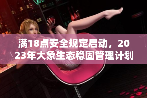 滿18點安全規(guī)定啟動，2023年大象生態(tài)穩(wěn)固管理計劃實施