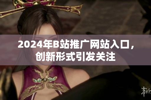 2024年B站推廣網(wǎng)站入口，創(chuàng)新形式引發(fā)關(guān)注