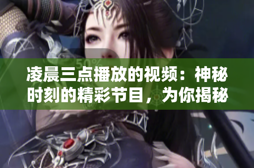 凌晨三點播放的視頻：神秘時刻的精彩節(jié)目，為你揭秘夜幕之下的精彩世界