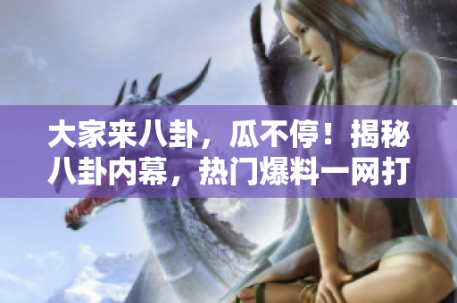 大家來八卦，瓜不停！揭秘八卦內(nèi)幕，熱門爆料一網(wǎng)打盡