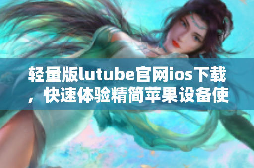 輕量版lutube官網(wǎng)ios下載，快速體驗(yàn)精簡(jiǎn)蘋(píng)果設(shè)備使用