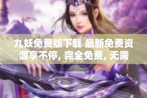 九妖免費(fèi)版下載 最新免費(fèi)資源享不停, 完全免費(fèi), 無需注冊, 海量資源等你來下載!