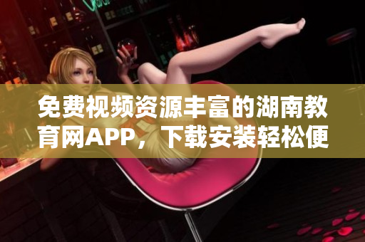 免費(fèi)視頻資源豐富的湖南教育網(wǎng)APP，下載安裝輕松便捷