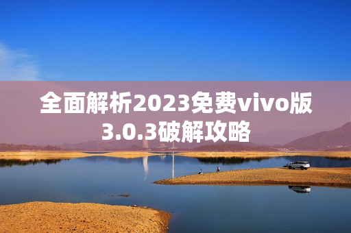 全面解析2023免費(fèi)vivo版3.0.3破解攻略
