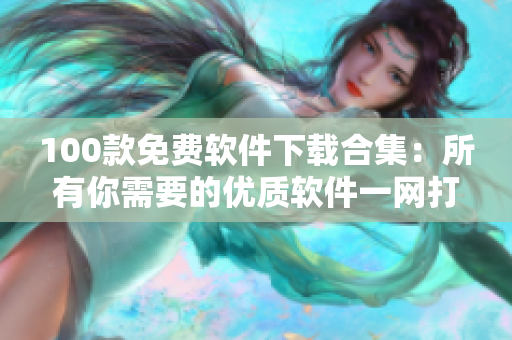 100款免費軟件下載合集：所有你需要的優(yōu)質軟件一網(wǎng)打盡
