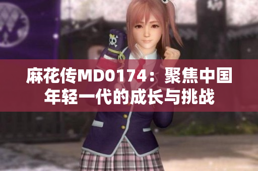 麻花傳MD0174：聚焦中國年輕一代的成長(zhǎng)與挑戰(zhàn)