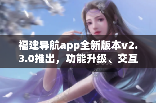 福建導航app全新版本v2.3.0推出，功能升級、交互優(yōu)化，全面提升用戶體驗