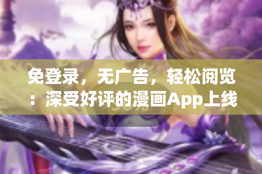 免登錄，無(wú)廣告，輕松閱覽：深受好評(píng)的漫畫(huà)App上線了 