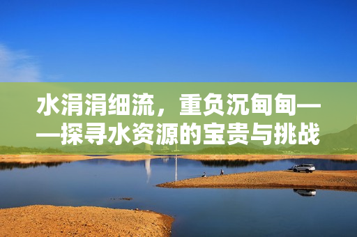 水涓涓細(xì)流，重負(fù)沉甸甸——探尋水資源的寶貴與挑戰(zhàn)