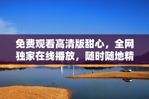 免費(fèi)觀看高清版甜心，全網(wǎng)獨(dú)家在線播放，隨時(shí)隨地精彩體驗(yàn)